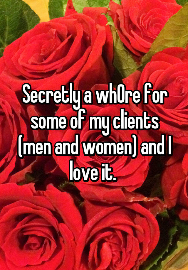 Secretly a wh0re for some of my clients (men and women) and I love it. 