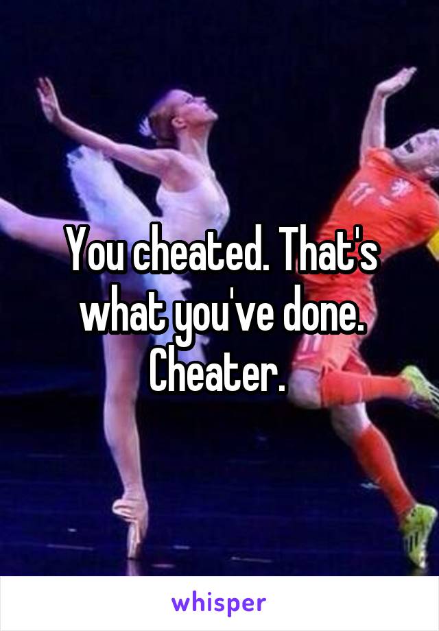 You cheated. That's what you've done. Cheater. 