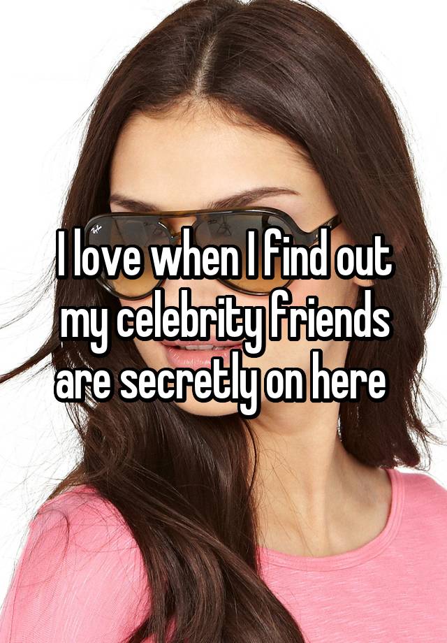 I love when I find out my celebrity friends are secretly on here 