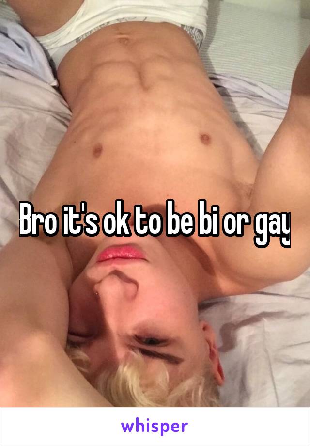 Bro it's ok to be bi or gay