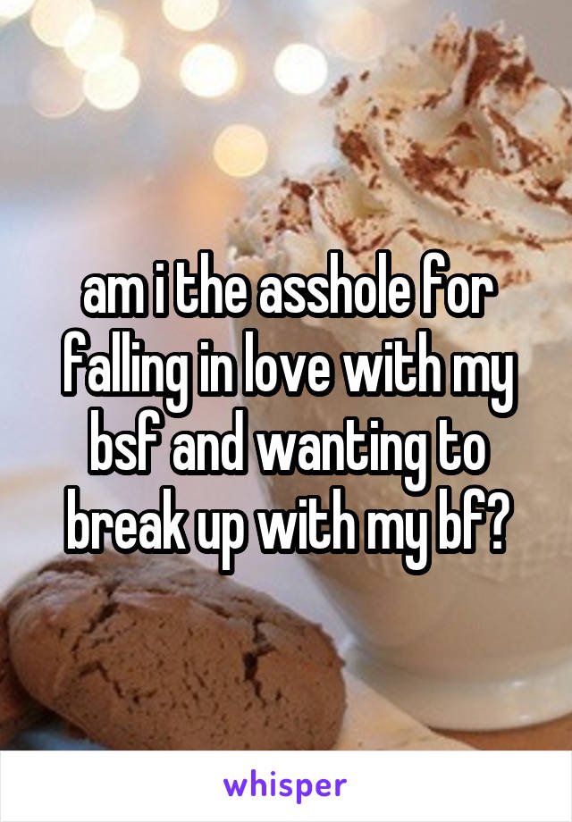 am i the asshole for falling in love with my bsf and wanting to break up with my bf?