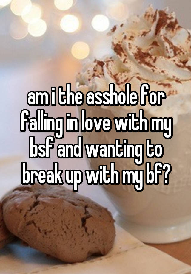 am i the asshole for falling in love with my bsf and wanting to break up with my bf?