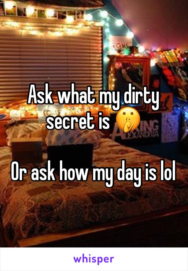 Ask what my dirty secret is 🤫

Or ask how my day is lol