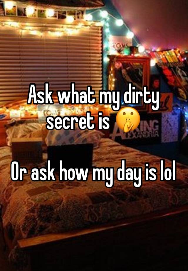 Ask what my dirty secret is 🤫

Or ask how my day is lol