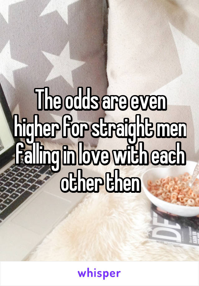 The odds are even higher for straight men falling in love with each other then