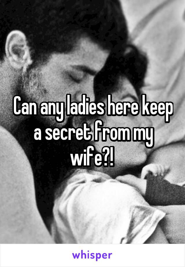 Can any ladies here keep a secret from my wife?! 