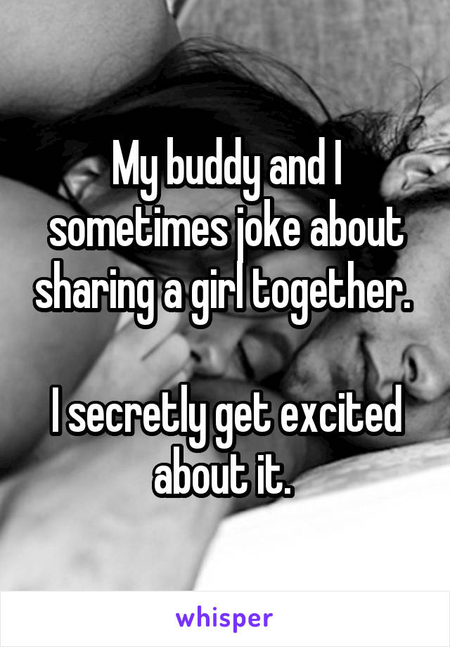 My buddy and I sometimes joke about sharing a girl together. 

I secretly get excited about it. 