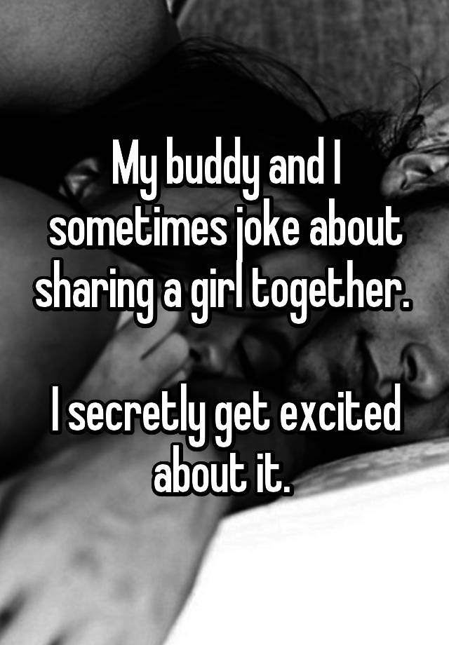 My buddy and I sometimes joke about sharing a girl together. 

I secretly get excited about it. 