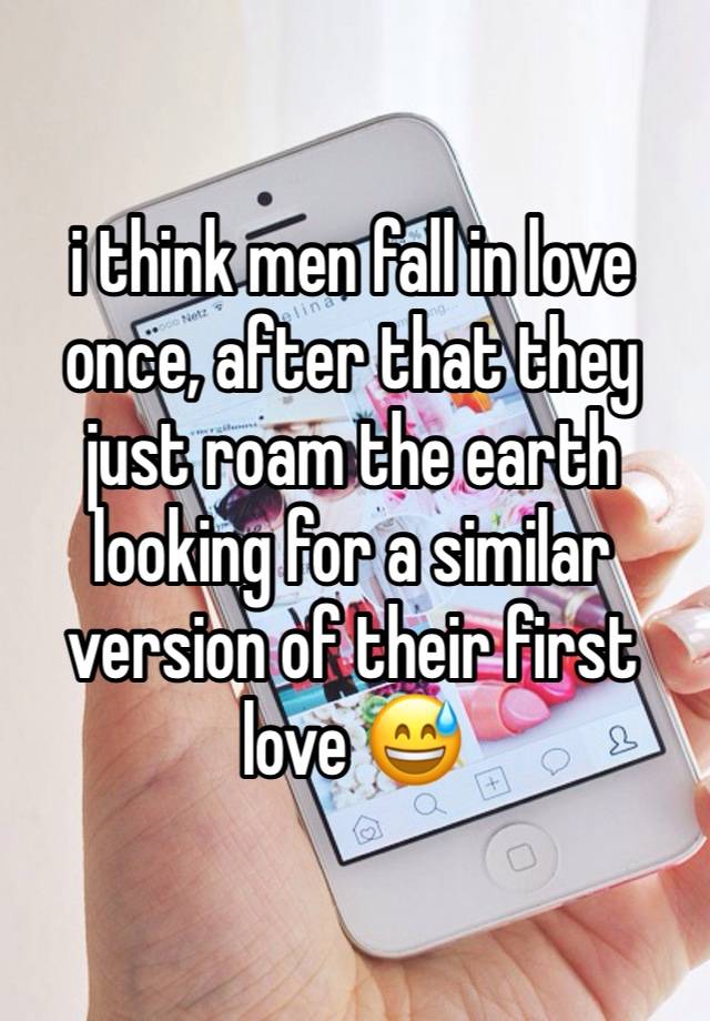 i think men fall in love once, after that they just roam the earth looking for a similar version of their first love 😅