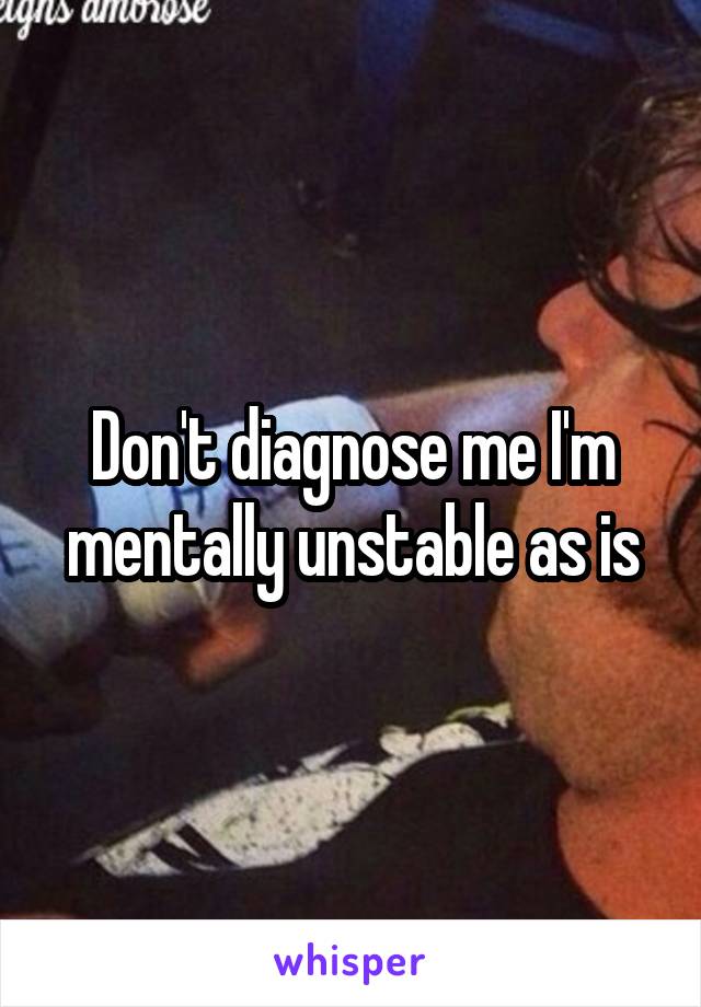 Don't diagnose me I'm mentally unstable as is