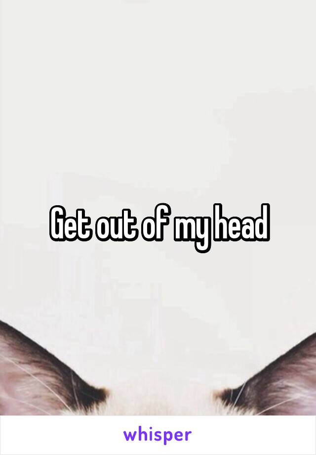 Get out of my head