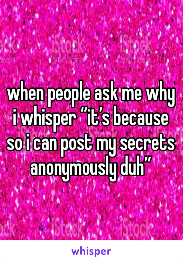 when people ask me why i whisper “it’s because so i can post my secrets anonymously duh” 