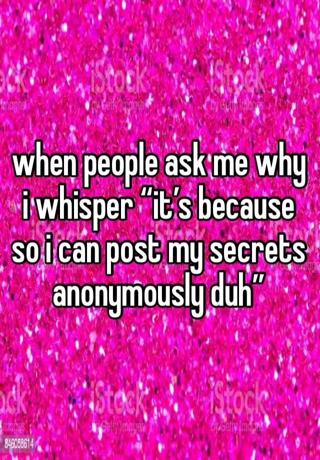 when people ask me why i whisper “it’s because so i can post my secrets anonymously duh” 