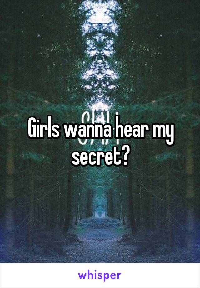 Girls wanna hear my secret?