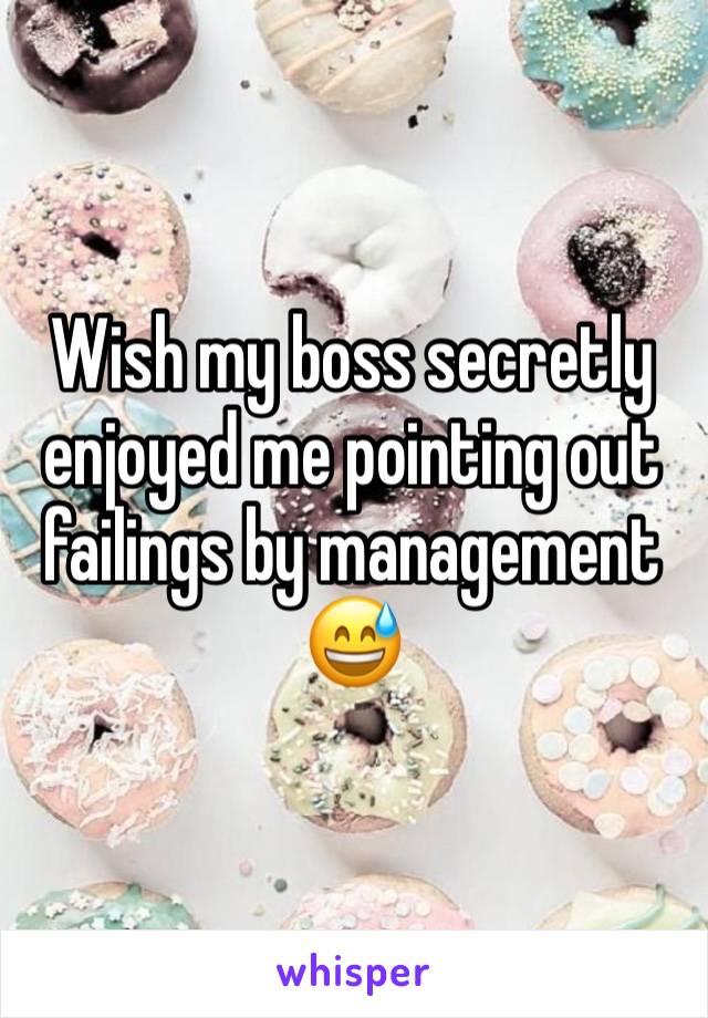 Wish my boss secretly enjoyed me pointing out failings by management 😅