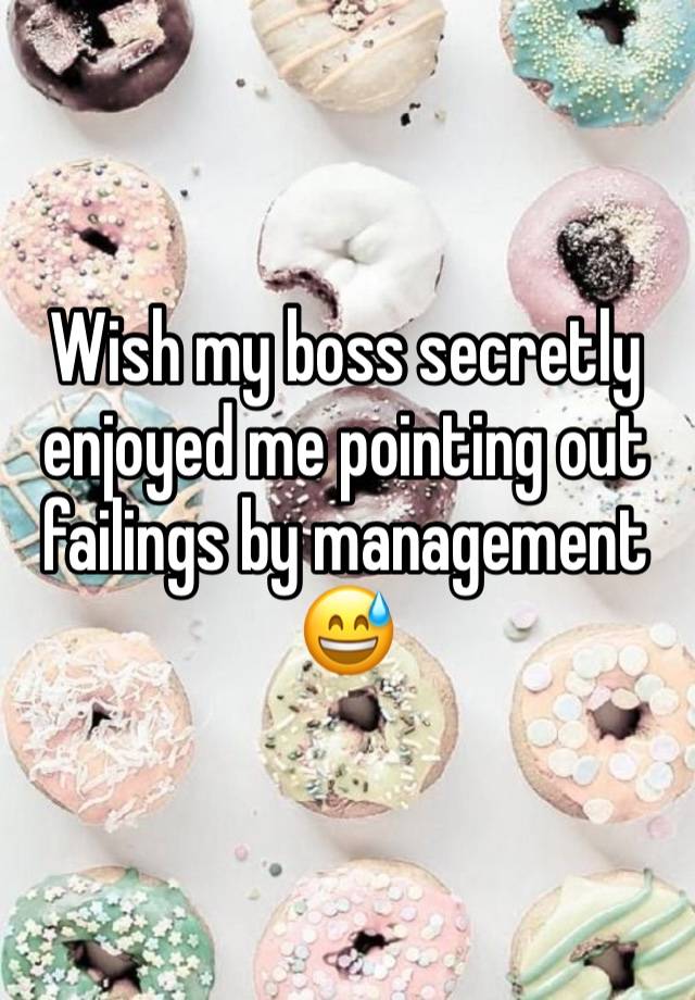 Wish my boss secretly enjoyed me pointing out failings by management 😅