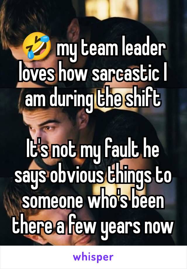 🤣 my team leader loves how sarcastic I am during the shift

It's not my fault he says obvious things to someone who's been there a few years now