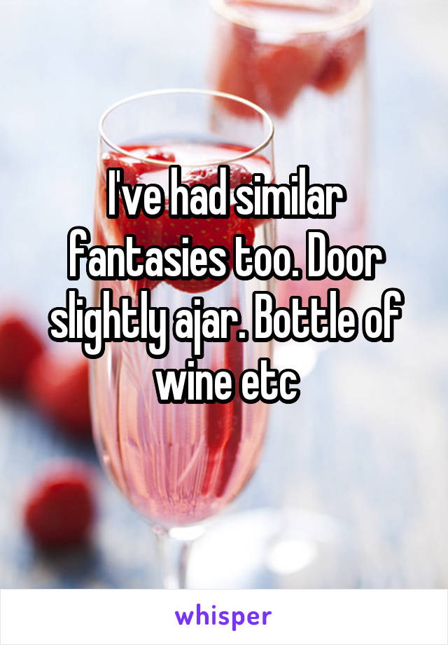 I've had similar fantasies too. Door slightly ajar. Bottle of wine etc
