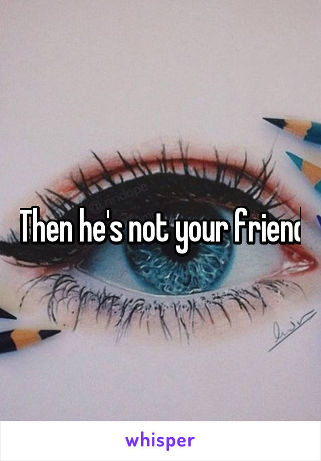 Then he's not your friend