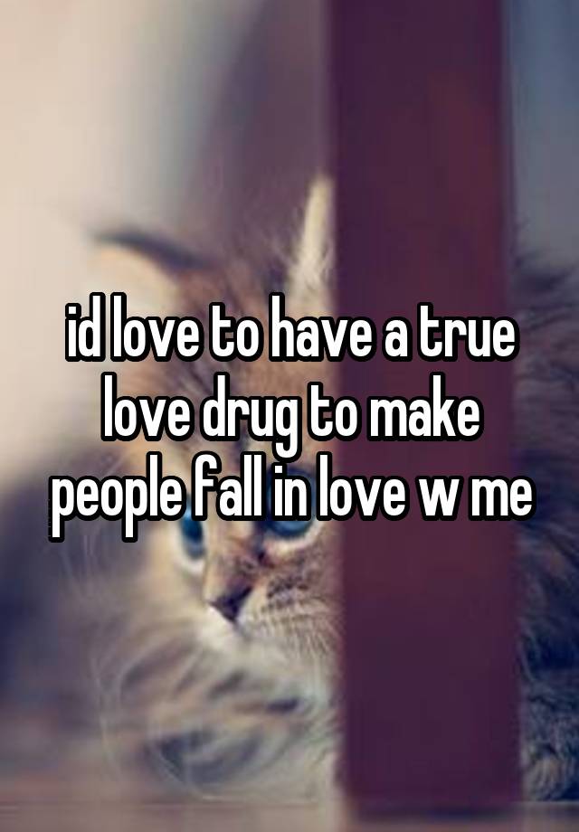 id love to have a true love drug to make people fall in love w me