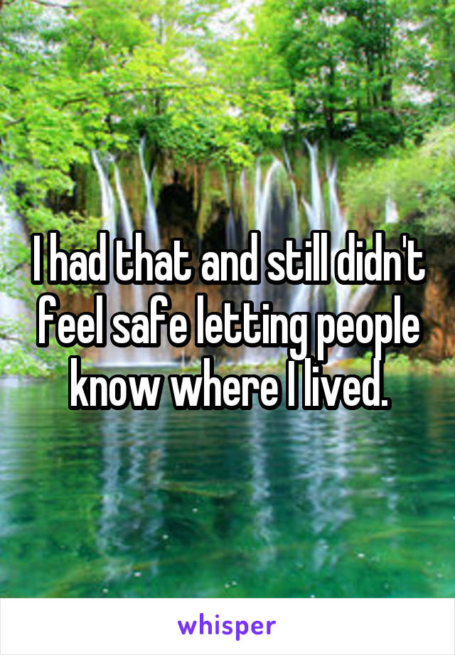 I had that and still didn't feel safe letting people know where I lived.