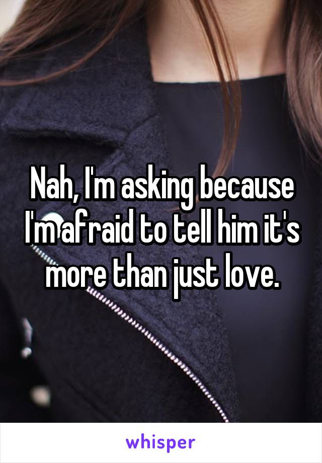 Nah, I'm asking because I'm afraid to tell him it's more than just love.