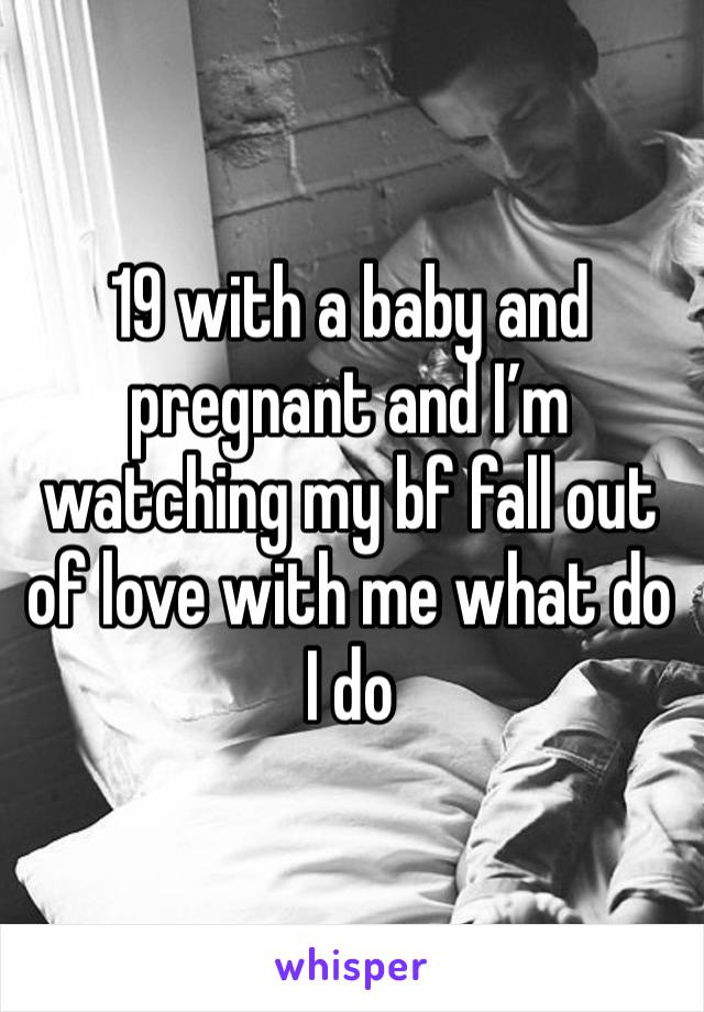 19 with a baby and pregnant and I’m watching my bf fall out of love with me what do I do 