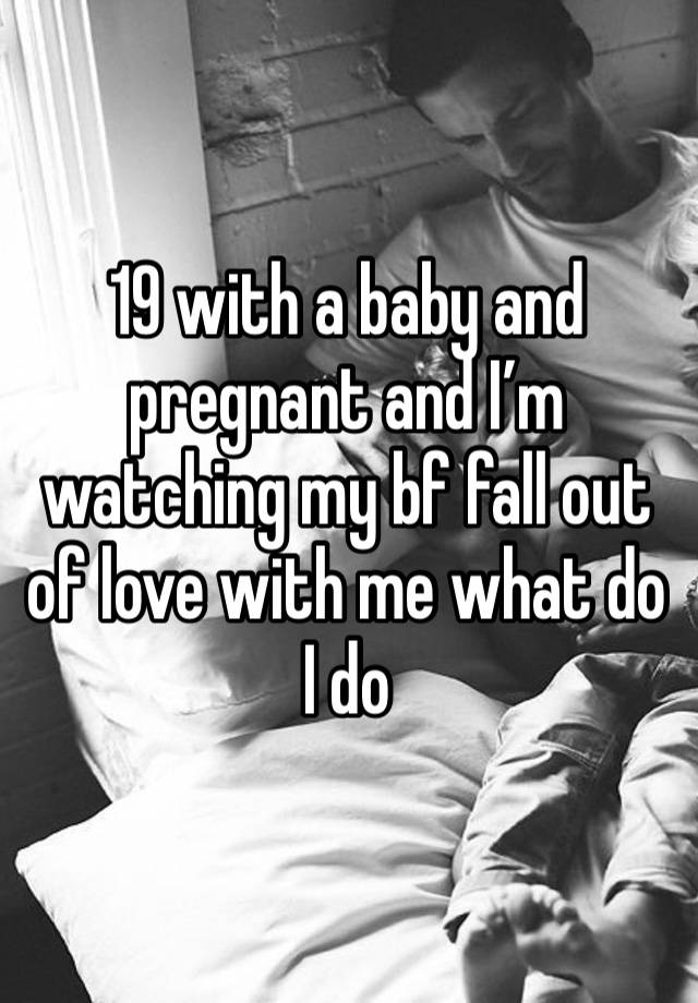 19 with a baby and pregnant and I’m watching my bf fall out of love with me what do I do 