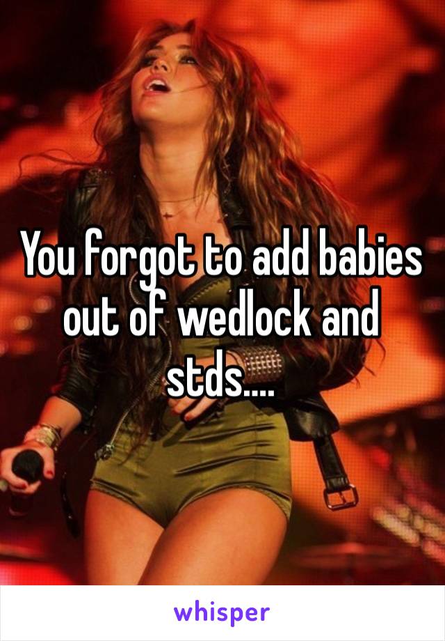 You forgot to add babies out of wedlock and stds….