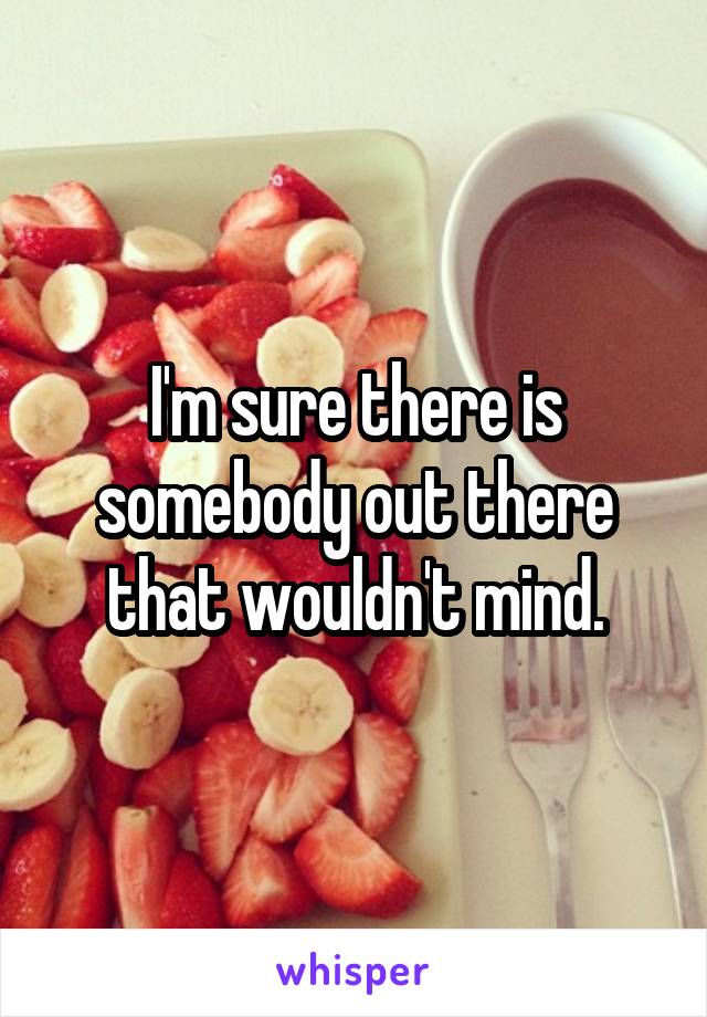 I'm sure there is somebody out there that wouldn't mind.