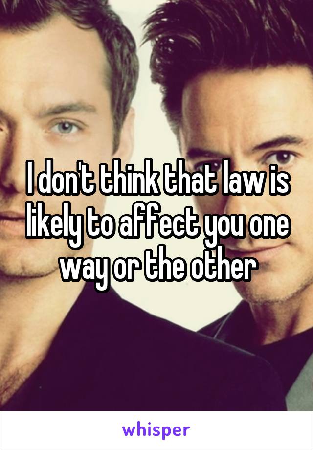 I don't think that law is likely to affect you one way or the other