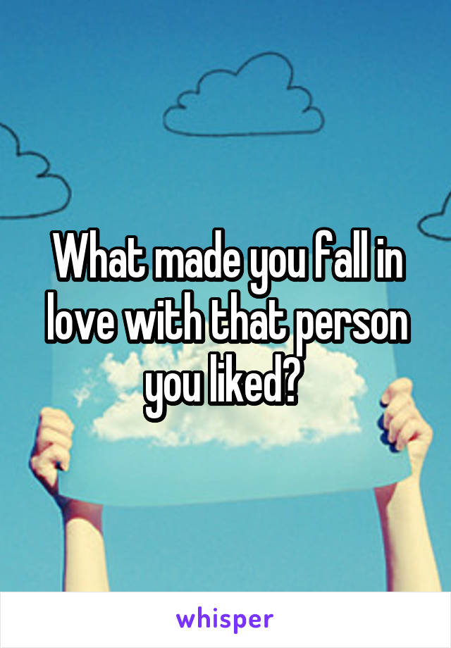 What made you fall in love with that person you liked? 