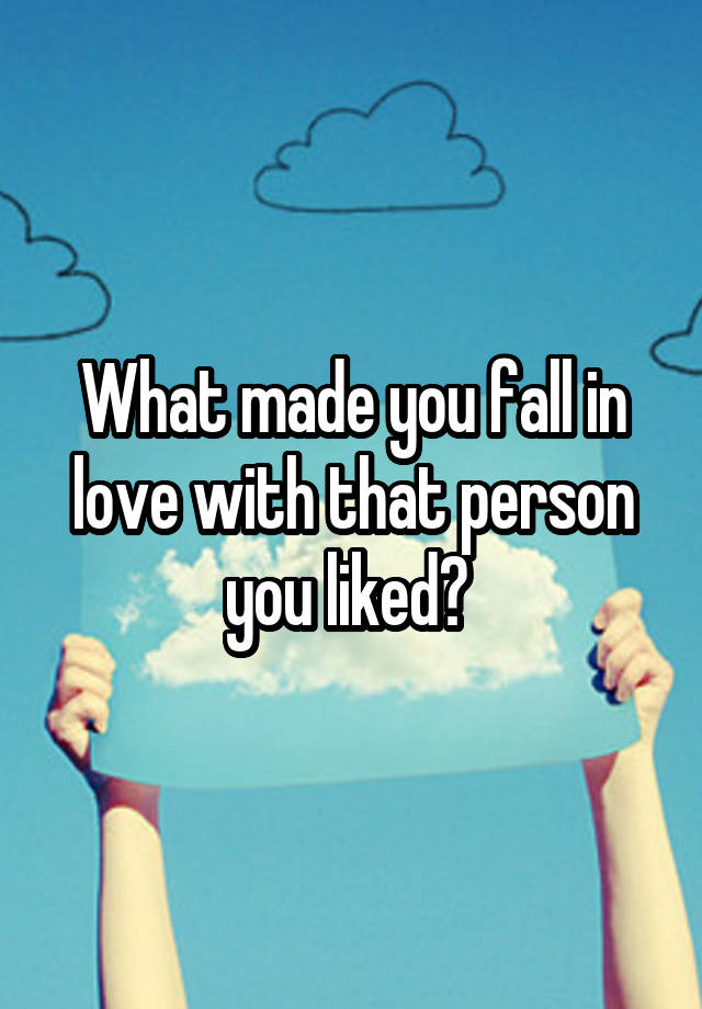 What made you fall in love with that person you liked? 