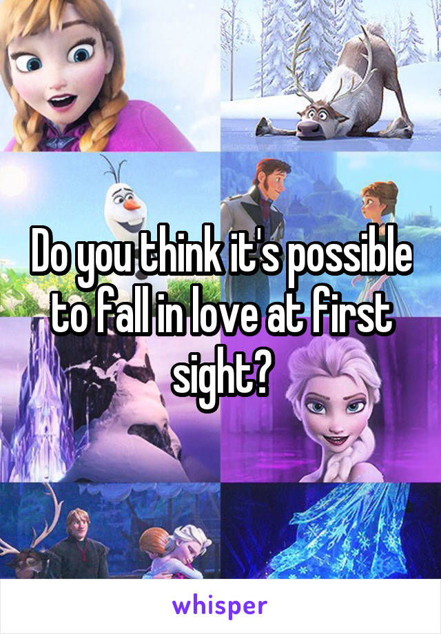 Do you think it's possible to fall in love at first sight?