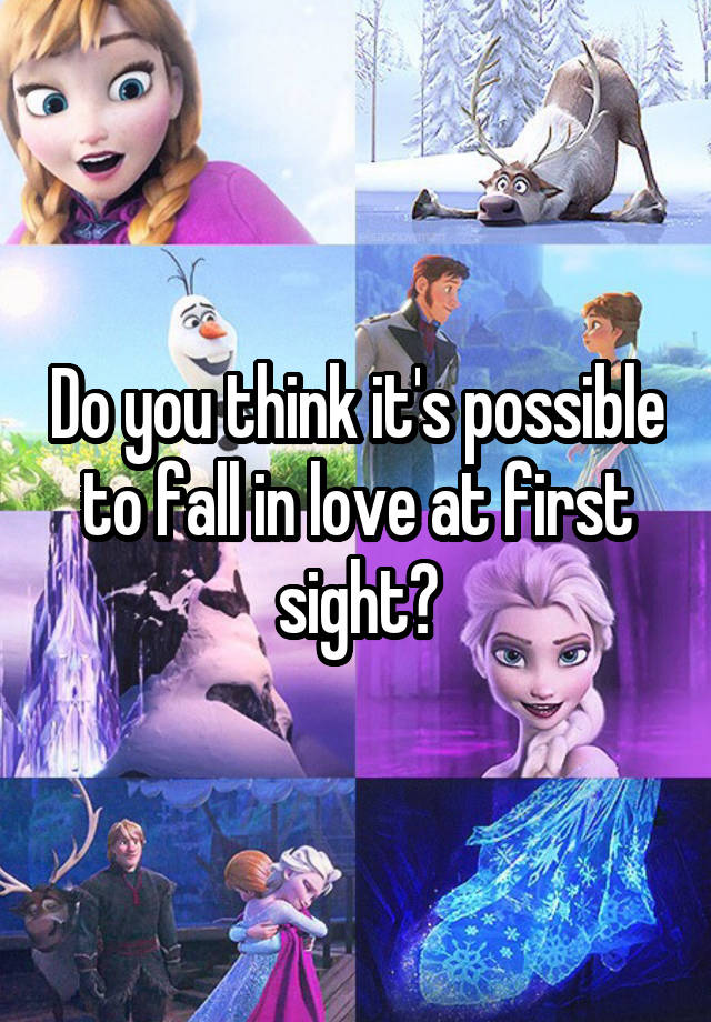 Do you think it's possible to fall in love at first sight?