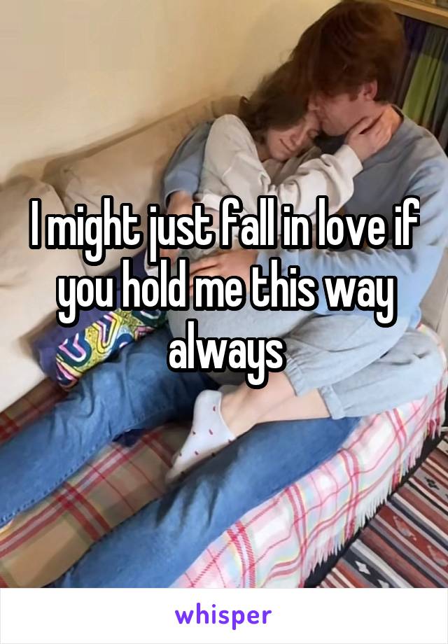 I might just fall in love if you hold me this way always
