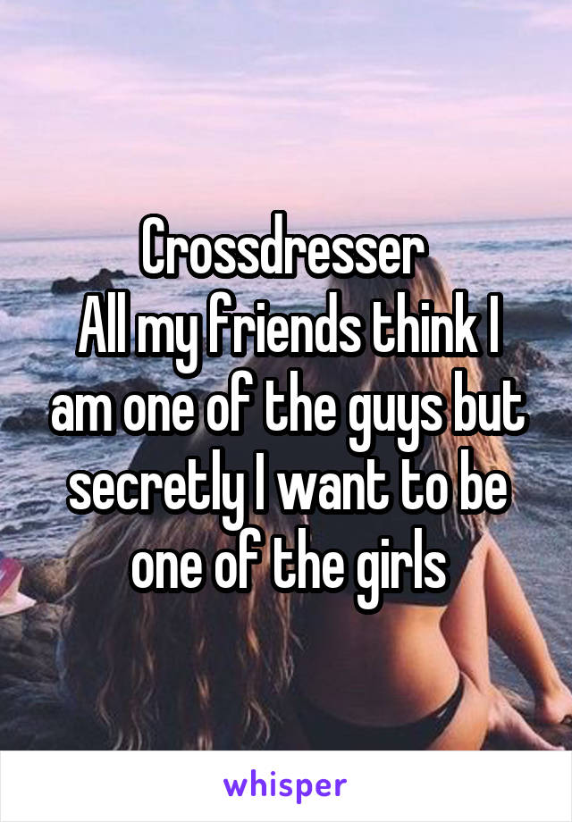 Crossdresser 
All my friends think I am one of the guys but secretly I want to be one of the girls