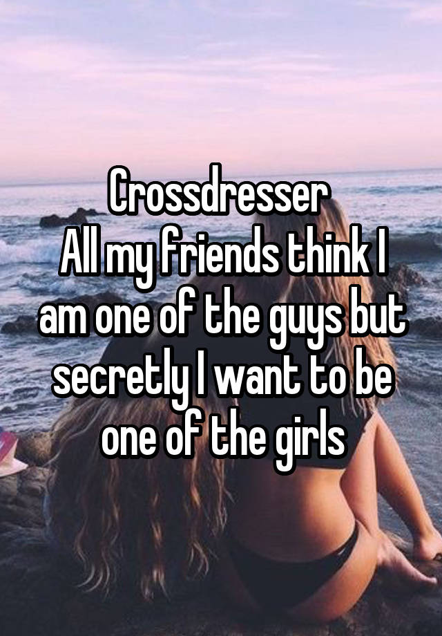 Crossdresser 
All my friends think I am one of the guys but secretly I want to be one of the girls