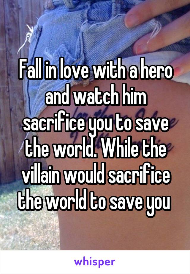 Fall in love with a hero and watch him sacrifice you to save the world. While the villain would sacrifice the world to save you 