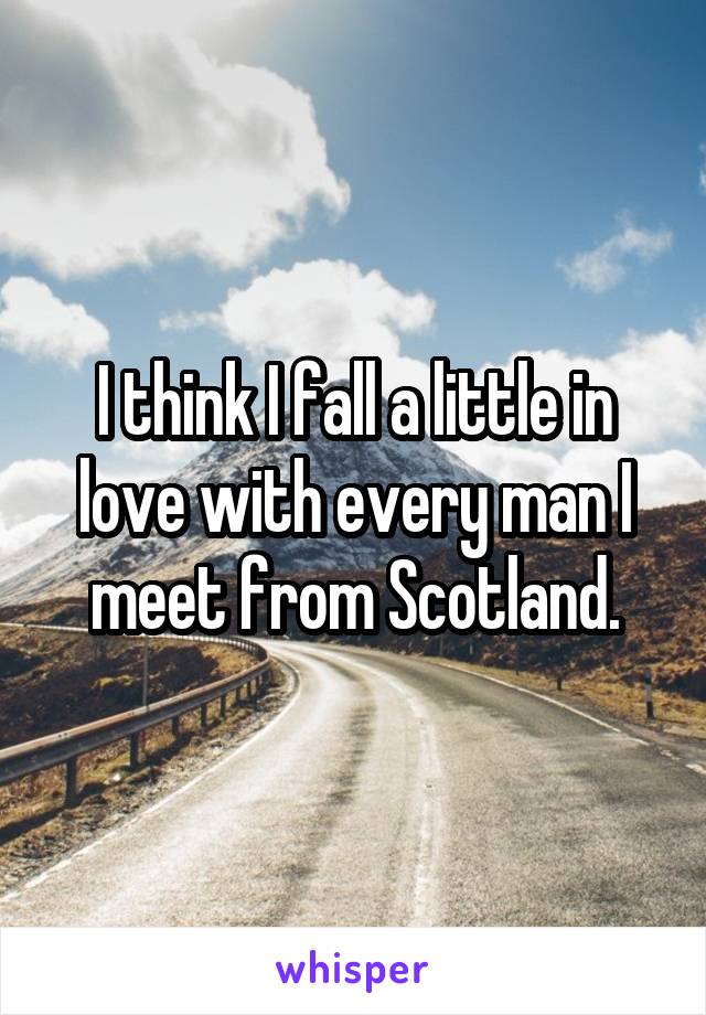 I think I fall a little in love with every man I meet from Scotland.