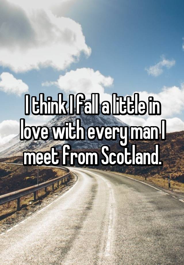 I think I fall a little in love with every man I meet from Scotland.