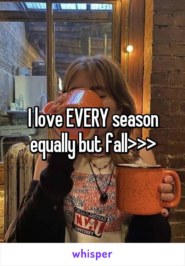 I love EVERY season equally but fall>>>