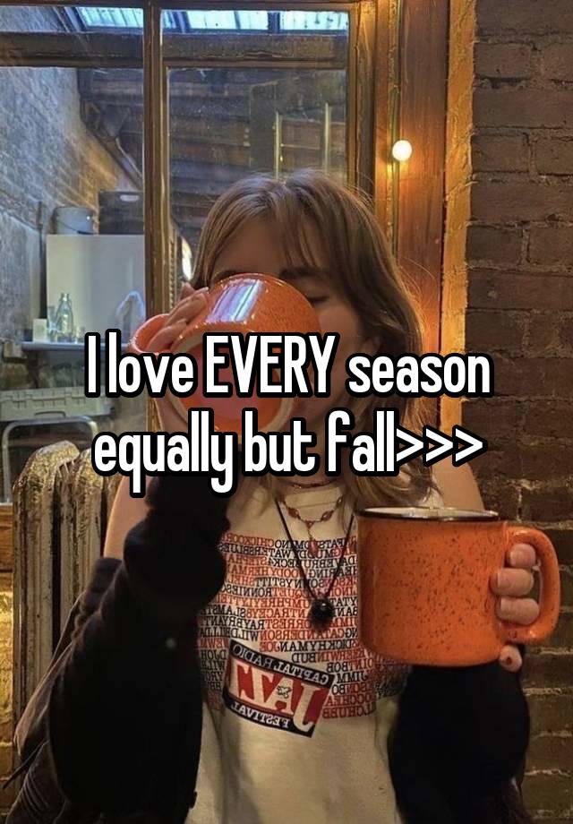 I love EVERY season equally but fall>>>