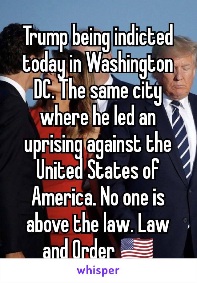Trump being indicted today in Washington DC. The same city where he led an uprising against the United States of America. No one is above the law. Law and Order 🇺🇸