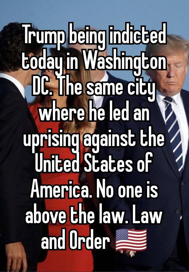 Trump being indicted today in Washington DC. The same city where he led an uprising against the United States of America. No one is above the law. Law and Order 🇺🇸