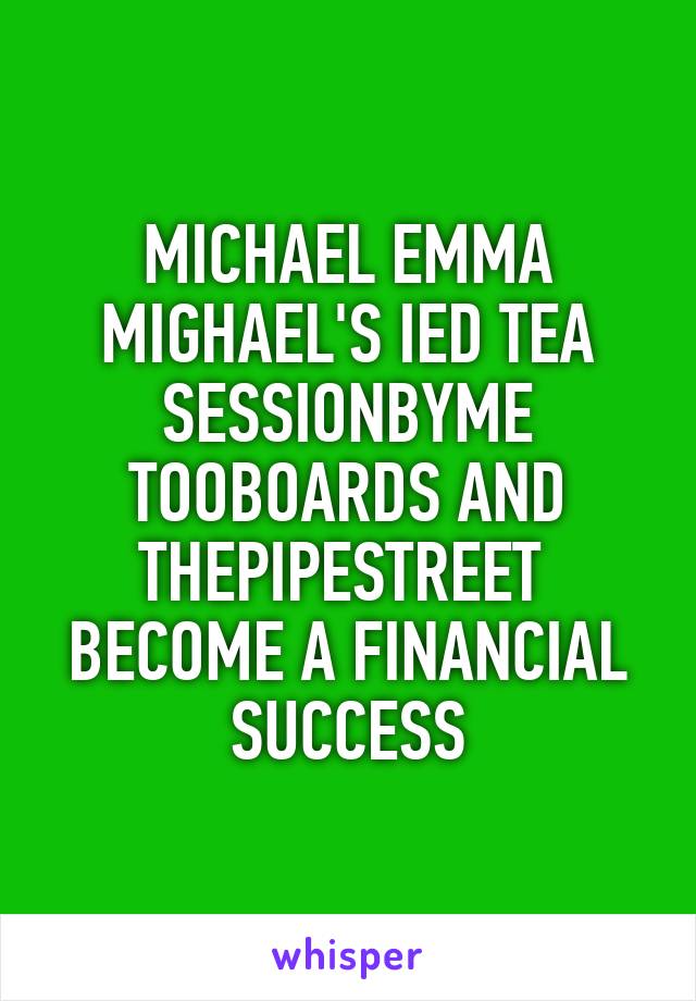 MICHAEL EMMA
MIGHAEL'S IED TEA
SESSIONBYME
TOOBOARDS AND
THEPIPESTREET 
BECOME A FINANCIAL
SUCCESS