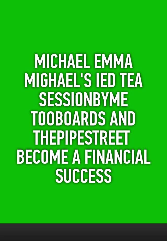 MICHAEL EMMA
MIGHAEL'S IED TEA
SESSIONBYME
TOOBOARDS AND
THEPIPESTREET 
BECOME A FINANCIAL
SUCCESS