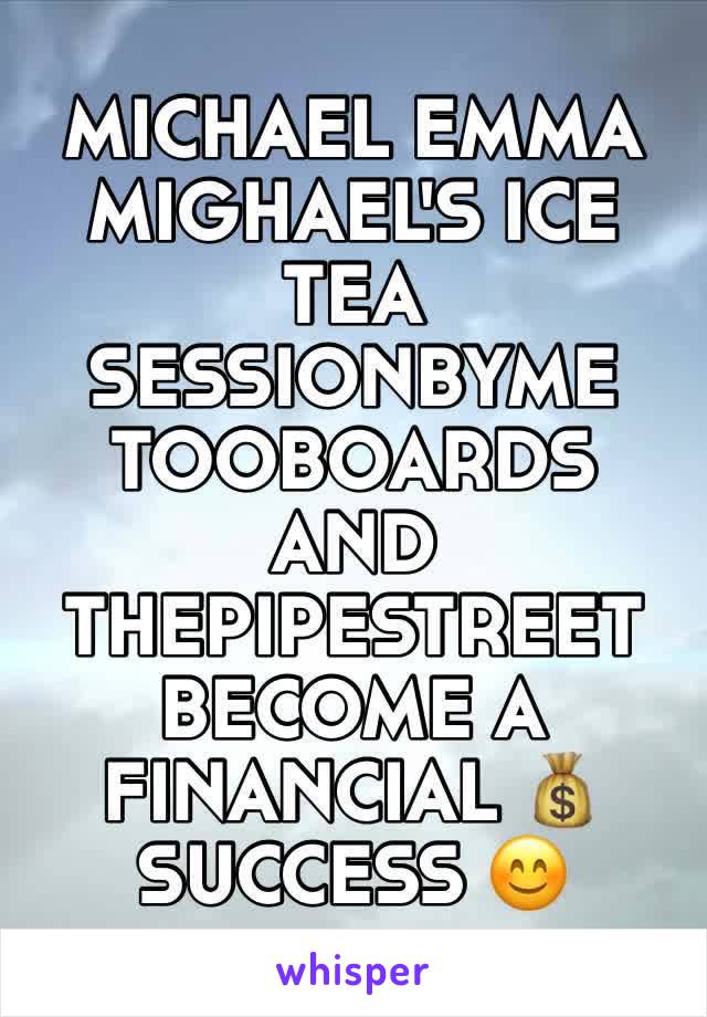 MICHAEL EMMA
MIGHAEL'S ICE TEA
SESSIONBYME
TOOBOARDS AND
THEPIPESTREET 
BECOME A FINANCIAL 💰 
SUCCESS 😊 