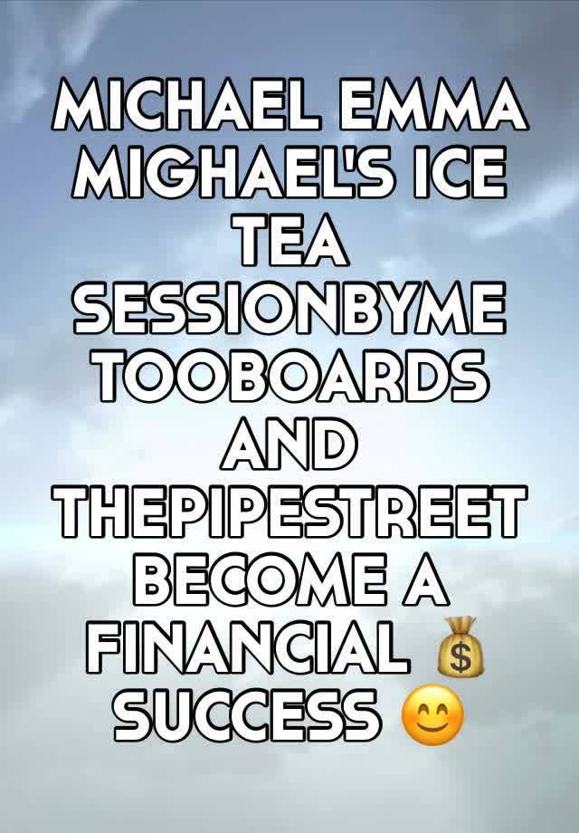 MICHAEL EMMA
MIGHAEL'S ICE TEA
SESSIONBYME
TOOBOARDS AND
THEPIPESTREET 
BECOME A FINANCIAL 💰 
SUCCESS 😊 