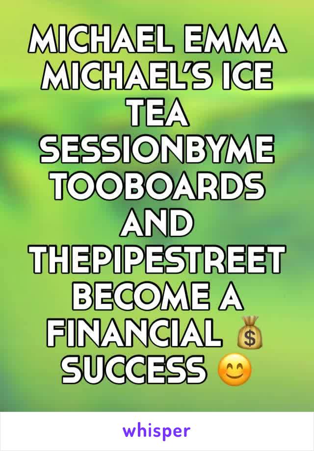 MICHAEL EMMA
MICHAEL’S ICE TEA
SESSIONBYME
TOOBOARDS AND
THEPIPESTREET 
BECOME A FINANCIAL 💰 
SUCCESS 😊 